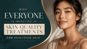 Why Everyone is Investing in Skin Quality Treatments for Healthier Skin